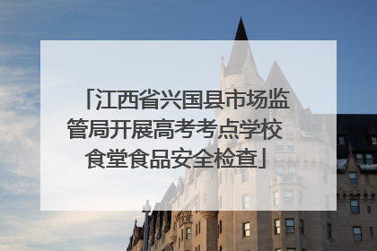 江西省兴国县市场监管局开展高考考点学校食堂食品安全检查